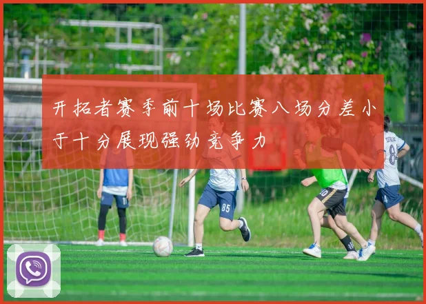 开拓者赛季前十场比赛八场分差小于十分展现强劲竞争力