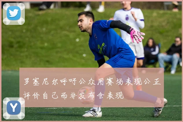 罗塞尼尔呼吁公众用赛场表现公正评价自己而非发布会表现