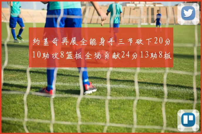 约基奇再展全能身手三节砍下20分10助攻8篮板全场贡献24分13助8板