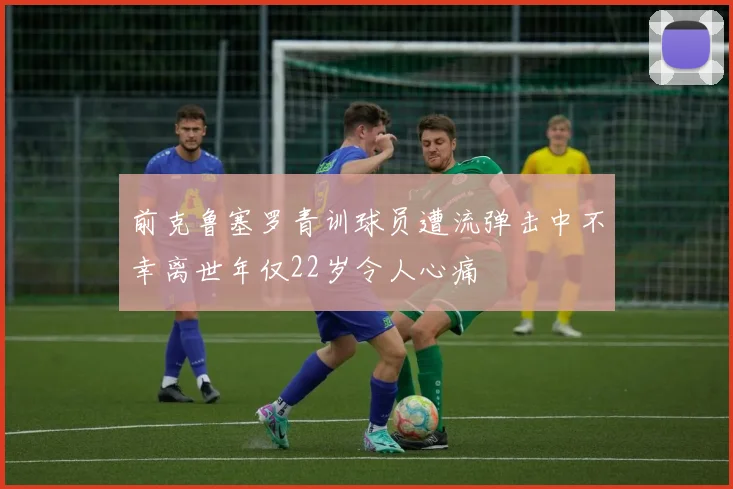 前克鲁塞罗青训球员遭流弹击中不幸离世年仅22岁令人心痛