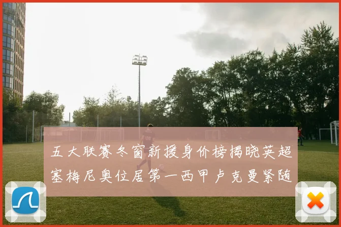 五大联赛冬窗新援身价榜揭晓英超塞梅尼奥位居第一西甲卢克曼紧随其后
