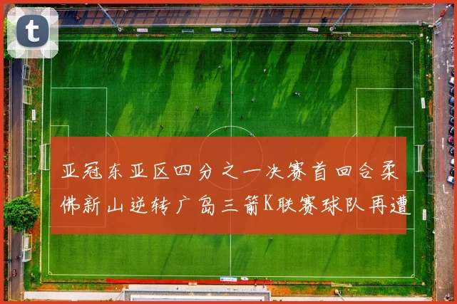 亚冠东亚区四分之一决赛首回合柔佛新山逆转广岛三箭K联赛球队再遭不胜困扰