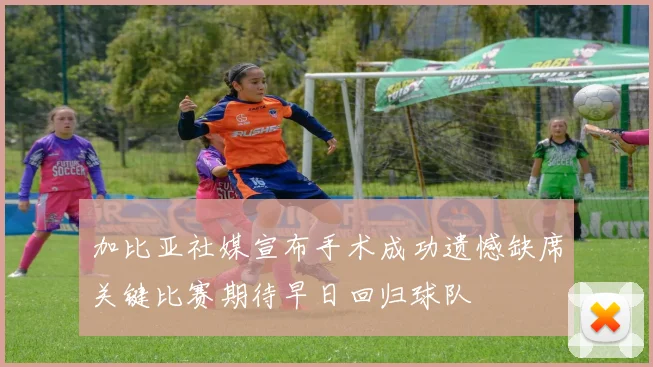 加比亚社媒宣布手术成功遗憾缺席关键比赛期待早日回归球队