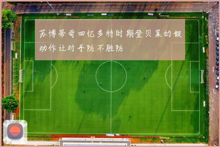 苏博蒂奇回忆多特时期登贝莱的假动作让对手防不胜防