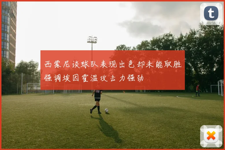 西蒙尼谈球队表现出色却未能取胜强调埃因霍温攻击力强劲