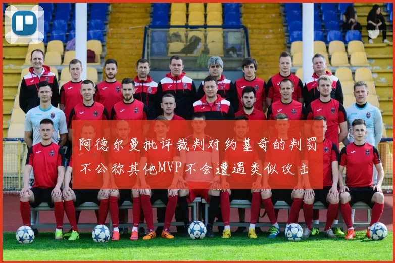 阿德尔曼批评裁判对约基奇的判罚不公称其他MVP不会遭遇类似攻击