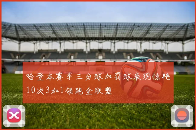 哈登本赛季三分球加罚球表现惊艳10次3加1领跑全联盟