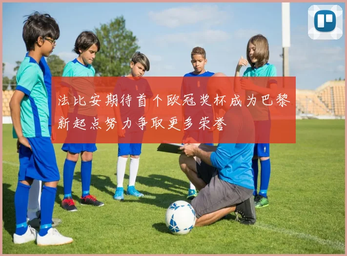 法比安期待首个欧冠奖杯成为巴黎新起点努力争取更多荣誉