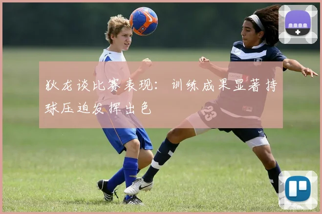 狄龙谈比赛表现：训练成果显著持球压迫发挥出色