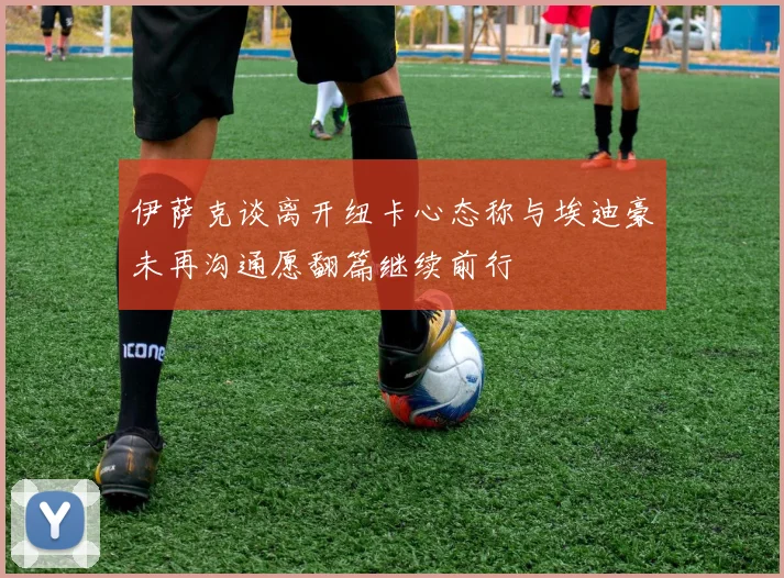 伊萨克谈离开纽卡心态称与埃迪豪未再沟通愿翻篇继续前行