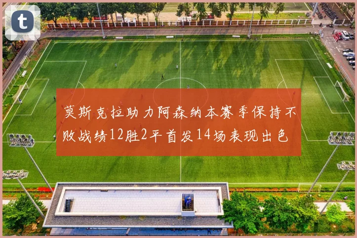 莫斯克拉助力阿森纳本赛季保持不败战绩12胜2平首发14场表现出色