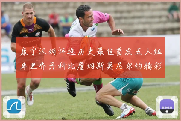 康宁汉姆评选历史最佳首发五人组库里乔丹科比詹姆斯奥尼尔的精彩分析