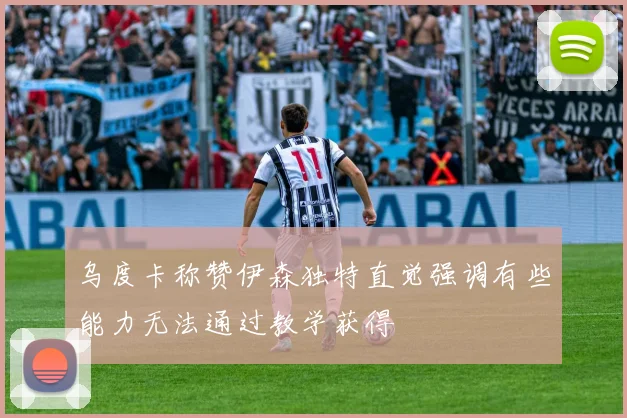 乌度卡称赞伊森独特直觉强调有些能力无法通过教学获得