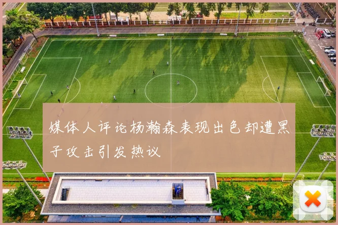 媒体人评论杨瀚森表现出色却遭黑子攻击引发热议