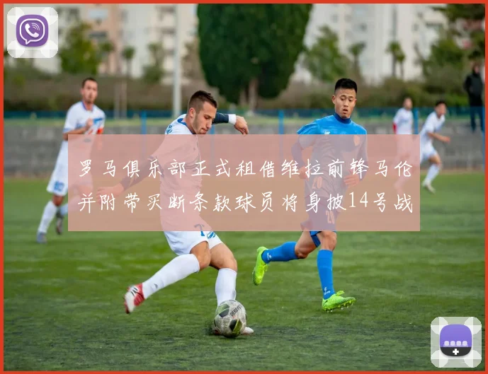 罗马俱乐部正式租借维拉前锋马伦并附带买断条款球员将身披14号战袍