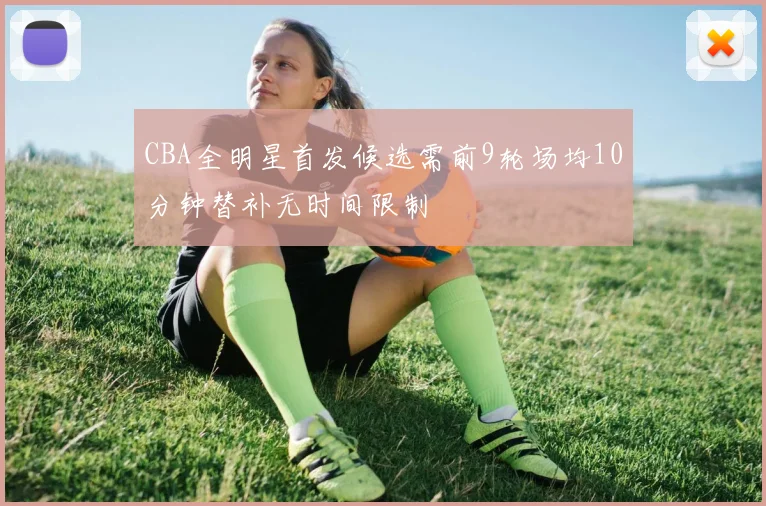 CBA全明星首发候选需前9轮场均10分钟替补无时间限制