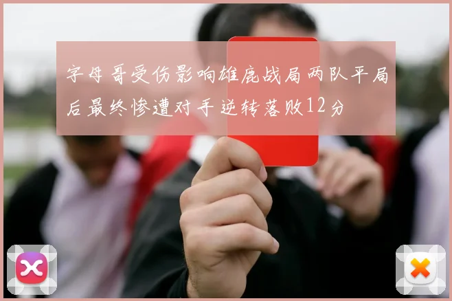 字母哥受伤影响雄鹿战局两队平局后最终惨遭对手逆转落败12分
