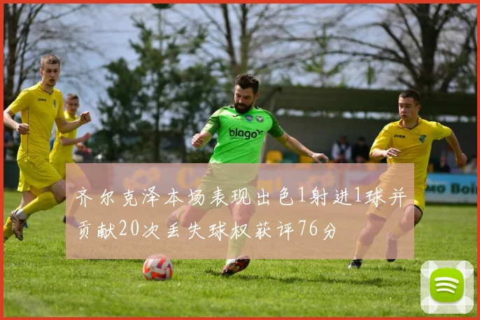 齐尔克泽本场表现出色1射进1球并贡献20次丢失球权获评76分