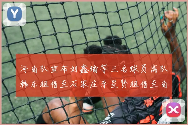 河南队宣布刘鑫瑜等三名球员离队韩东租借至石家庄李星贤租借至南通