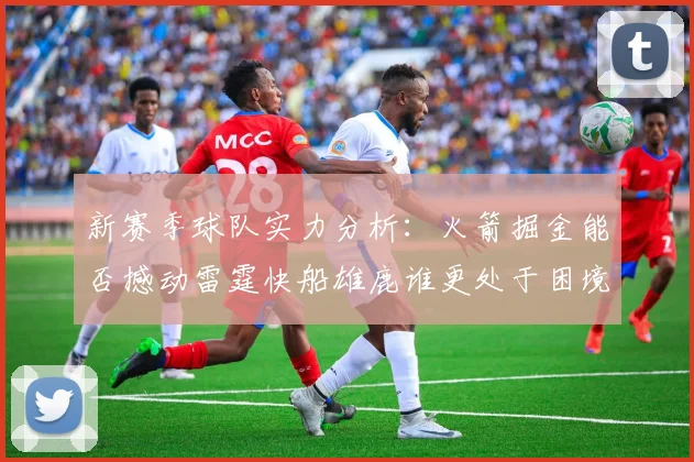 新赛季球队实力分析：火箭掘金能否撼动雷霆快船雄鹿谁更处于困境