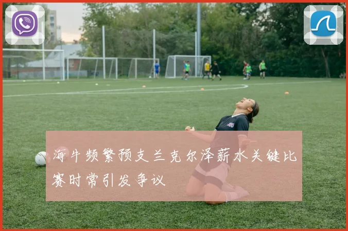海牛频繁预支兰克尔泽薪水关键比赛时常引发争议