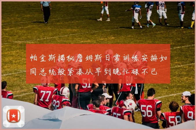 帕金斯揭秘詹姆斯日常训练安排如同总统般紧凑从早到晚忙碌不已