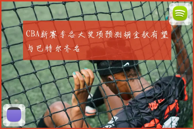 CBA新赛季各大奖项预测胡金秋有望与巴特尔齐名