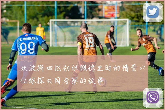 坎波斯回忆初识佩德里时的情景六位球探共同考察的故事