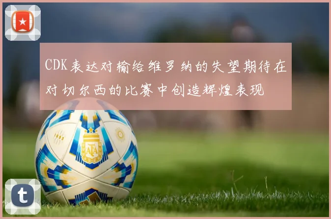 CDK表达对输给维罗纳的失望期待在对切尔西的比赛中创造辉煌表现