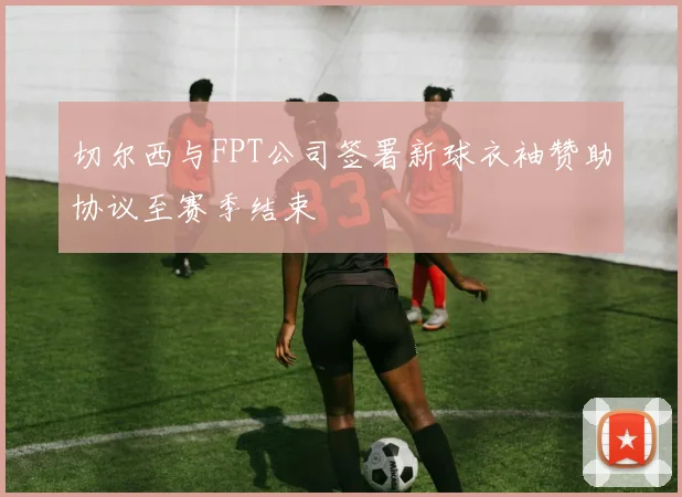 切尔西与FPT公司签署新球衣袖赞助协议至赛季结束