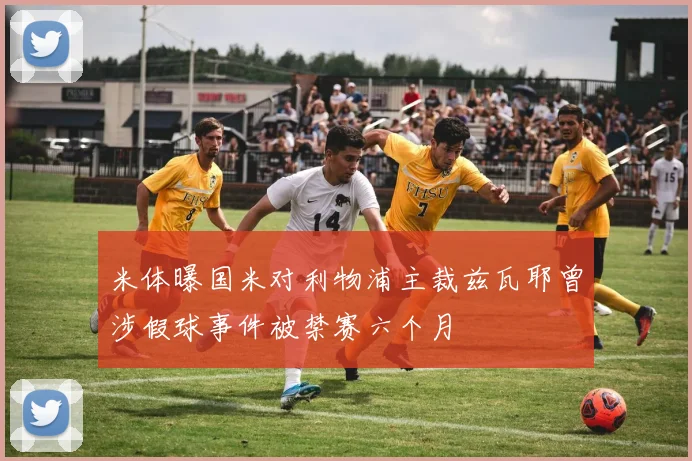 米体曝国米对利物浦主裁兹瓦耶曾涉假球事件被禁赛六个月