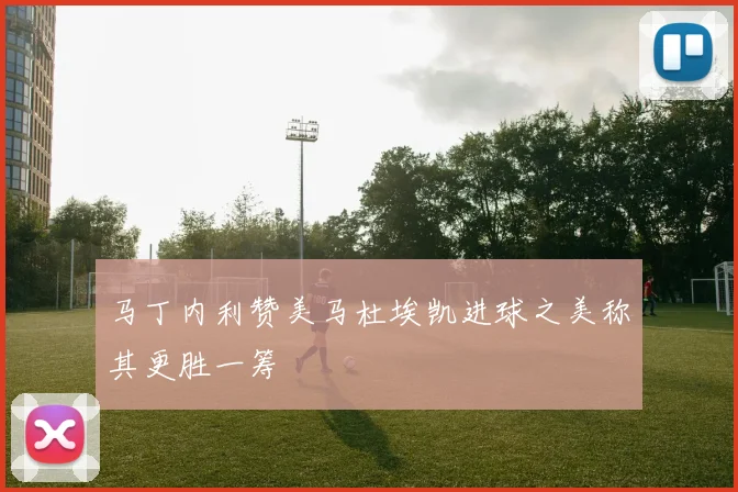 马丁内利赞美马杜埃凯进球之美称其更胜一筹