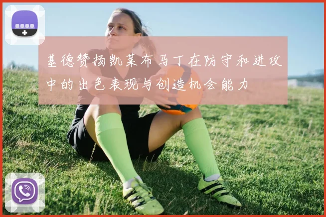 基德赞扬凯莱布马丁在防守和进攻中的出色表现与创造机会能力