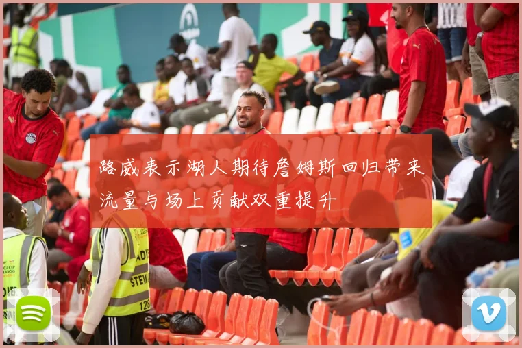 路威表示湖人期待詹姆斯回归带来流量与场上贡献双重提升