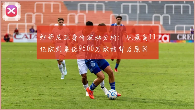 维蒂尼亚身价波动分析：从最高11亿欧到最低9500万欧的背后原因