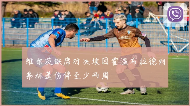 维尔茨缺席对决埃因霍温布拉德利弗林蓬伤停至少两周
