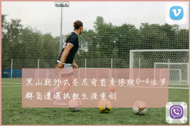 黑山新帅武齐尼奇首秀惨败0-4法罗群岛遭遇执教生涯重创