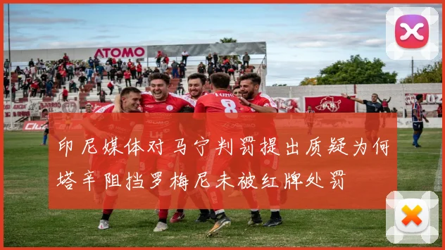 印尼媒体对马宁判罚提出质疑为何塔辛阻挡罗梅尼未被红牌处罚