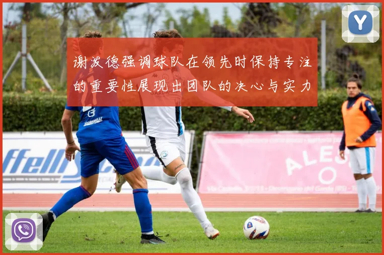 谢泼德强调球队在领先时保持专注的重要性展现出团队的决心与实力