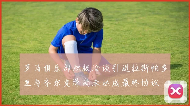 罗马俱乐部积极洽谈引进拉斯帕多里与齐尔克泽尚未达成最终协议