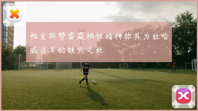 帕金斯赞雷霆牺牲精神称其为杜哈威当年的缺失之处