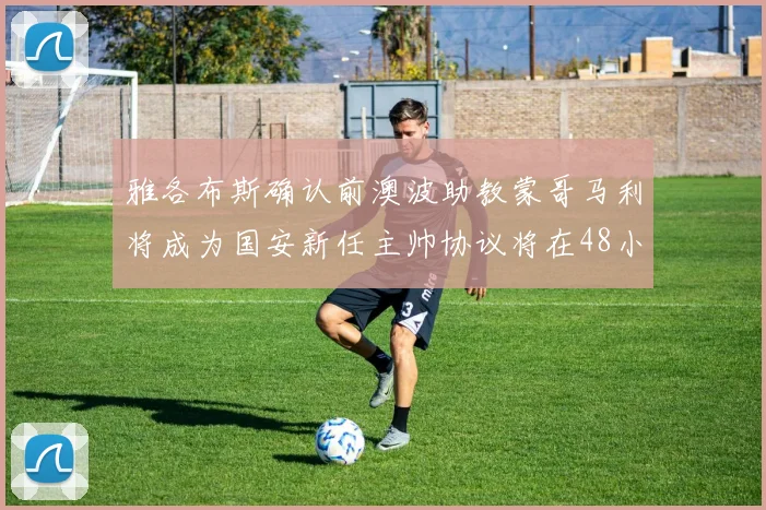 雅各布斯确认前澳波助教蒙哥马利将成为国安新任主帅协议将在48小时内签署