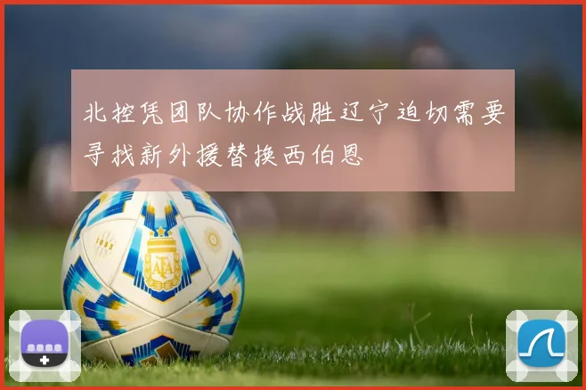 北控凭团队协作战胜辽宁迫切需要寻找新外援替换西伯恩