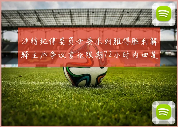 沙特纪律委员会要求利雅得胜利解释主帅争议言论限期72小时内回复